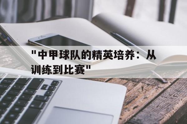 "中甲球队的精英培养：从训练到比赛"的简单介绍